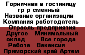 Горничная в гостиницу-гр/р сменный › Название организации ­ Компания-работодатель › Отрасль предприятия ­ Другое › Минимальный оклад ­ 1 - Все города Работа » Вакансии   . Приморский край,Артем г.